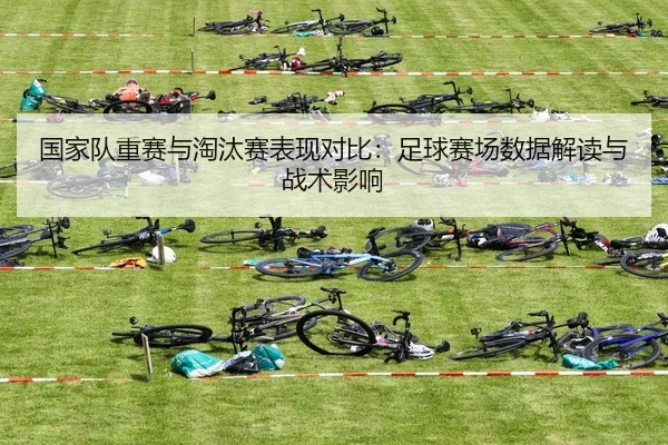 国家队重赛与淘汰赛表现对比：足球赛场数据解读与战术影响