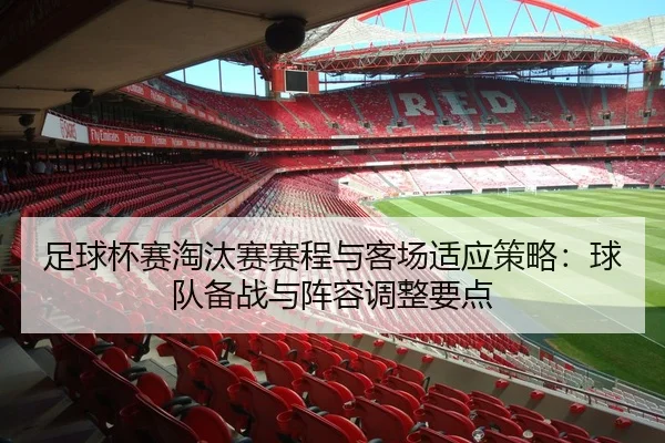 足球杯赛淘汰赛赛程与客场适应策略：球队备战与阵容调整要点